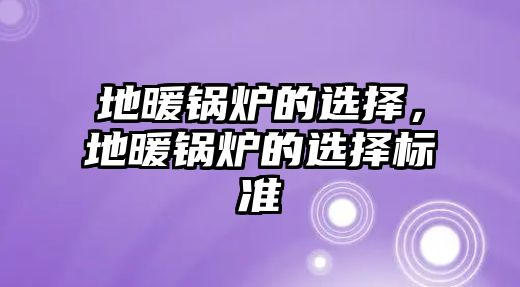 地暖鍋爐的選擇，地暖鍋爐的選擇標(biāo)準(zhǔn)