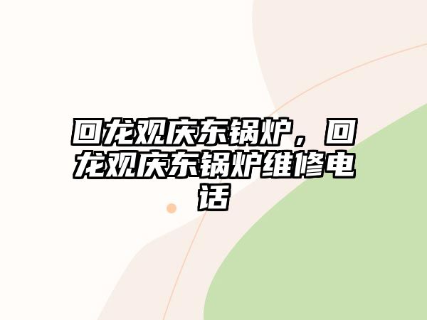 回龍觀慶東鍋爐，回龍觀慶東鍋爐維修電話