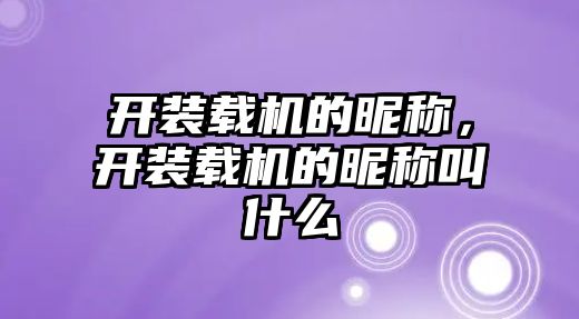 開裝載機的昵稱，開裝載機的昵稱叫什么