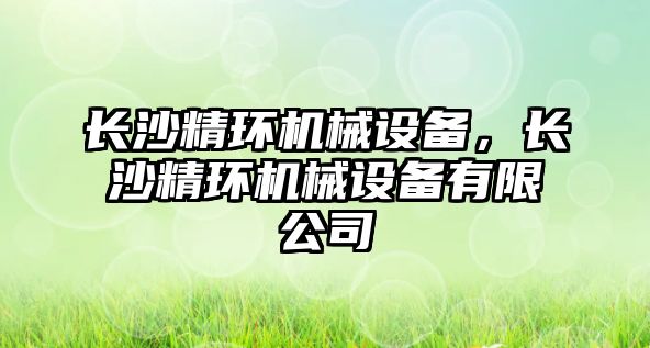 長沙精環(huán)機械設(shè)備，長沙精環(huán)機械設(shè)備有限公司