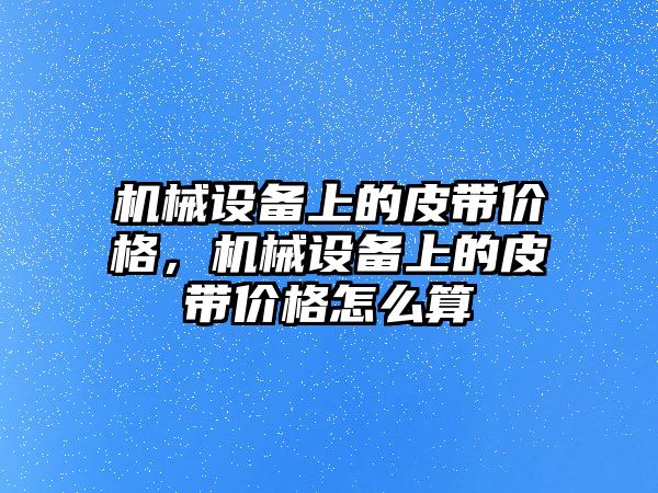 機械設(shè)備上的皮帶價格，機械設(shè)備上的皮帶價格怎么算