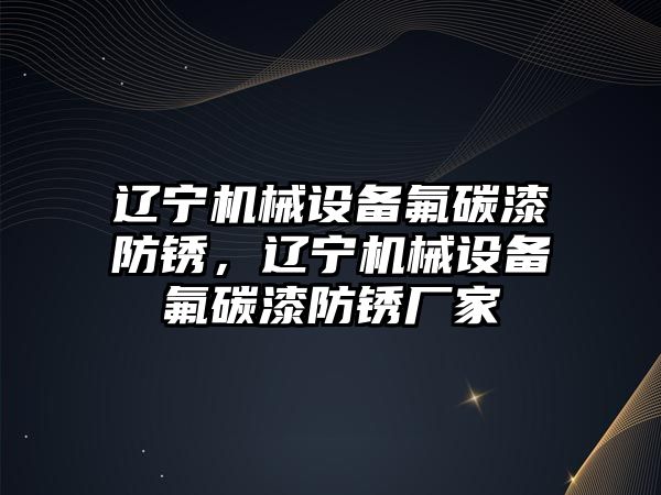 遼寧機械設備氟碳漆防銹，遼寧機械設備氟碳漆防銹廠家