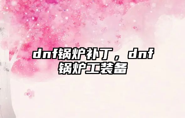 dnf鍋爐補丁，dnf鍋爐工裝備