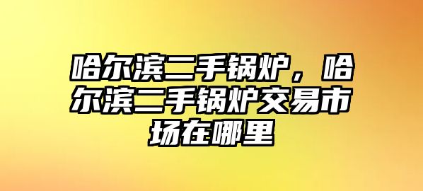 哈爾濱二手鍋爐，哈爾濱二手鍋爐交易市場在哪里