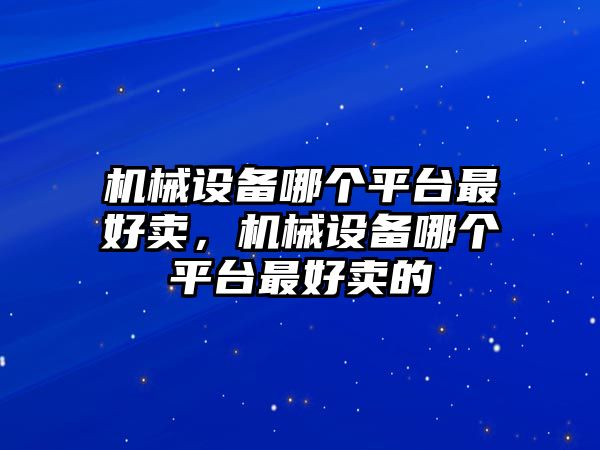 機(jī)械設(shè)備哪個平臺最好賣，機(jī)械設(shè)備哪個平臺最好賣的