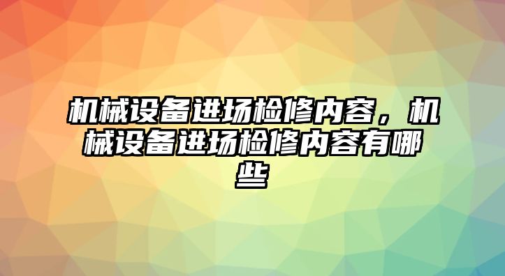 機(jī)械設(shè)備進(jìn)場檢修內(nèi)容，機(jī)械設(shè)備進(jìn)場檢修內(nèi)容有哪些