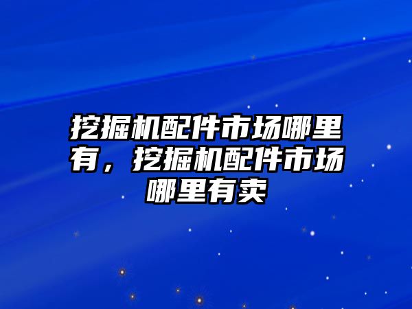 挖掘機(jī)配件市場(chǎng)哪里有，挖掘機(jī)配件市場(chǎng)哪里有賣(mài)