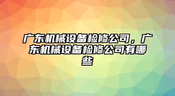 廣東機(jī)械設(shè)備檢修公司，廣東機(jī)械設(shè)備檢修公司有哪些