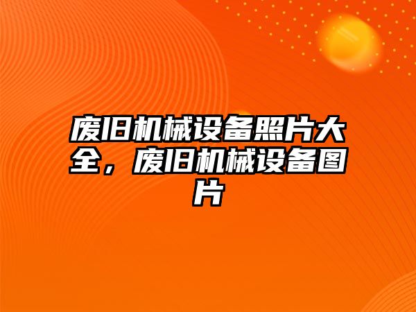 廢舊機械設備照片大全，廢舊機械設備圖片