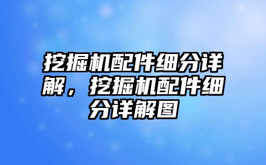 挖掘機配件細分詳解，挖掘機配件細分詳解圖