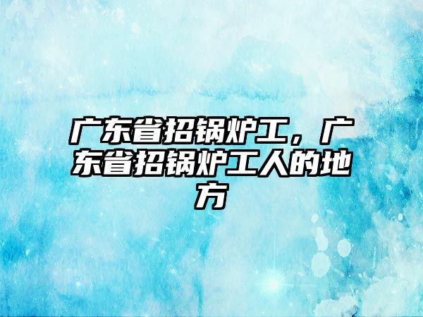 廣東省招鍋爐工，廣東省招鍋爐工人的地方