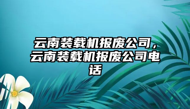 云南裝載機(jī)報(bào)廢公司，云南裝載機(jī)報(bào)廢公司電話