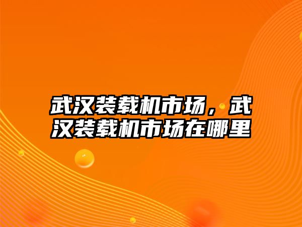 武漢裝載機市場，武漢裝載機市場在哪里