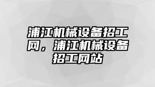 浦江機(jī)械設(shè)備招工網(wǎng)，浦江機(jī)械設(shè)備招工網(wǎng)站