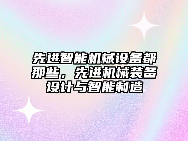 先進智能機械設(shè)備都那些，先進機械裝備設(shè)計與智能制造