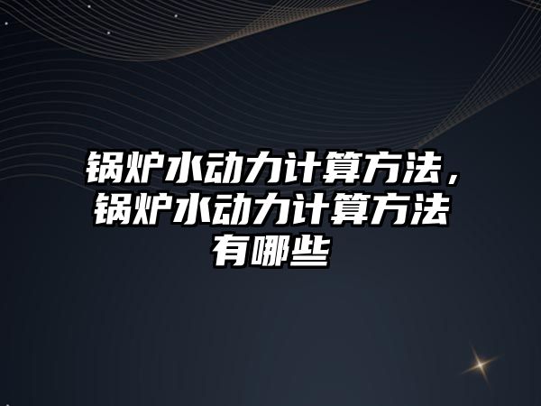 鍋爐水動力計算方法，鍋爐水動力計算方法有哪些