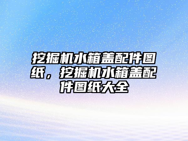 挖掘機水箱蓋配件圖紙，挖掘機水箱蓋配件圖紙大全