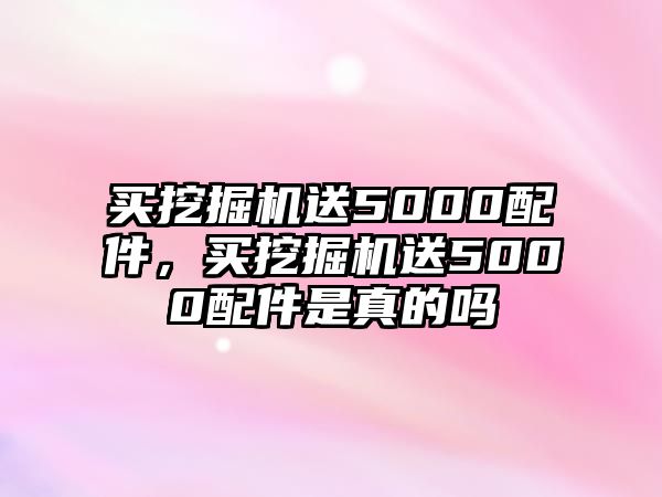 買挖掘機(jī)送5000配件，買挖掘機(jī)送5000配件是真的嗎