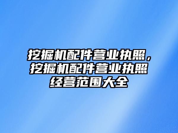 挖掘機配件營業(yè)執(zhí)照，挖掘機配件營業(yè)執(zhí)照經(jīng)營范圍大全