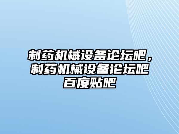 制藥機械設備論壇吧，制藥機械設備論壇吧百度貼吧