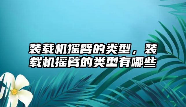 裝載機(jī)搖臂的類型，裝載機(jī)搖臂的類型有哪些