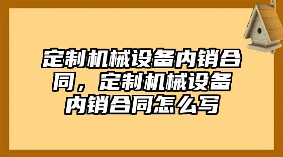 定制機械設(shè)備內(nèi)銷合同，定制機械設(shè)備內(nèi)銷合同怎么寫