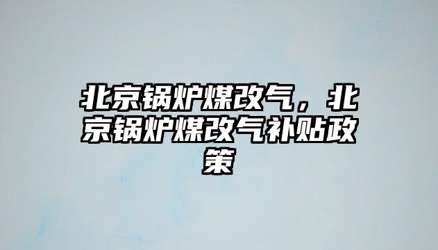 北京鍋爐煤改氣，北京鍋爐煤改氣補貼政策