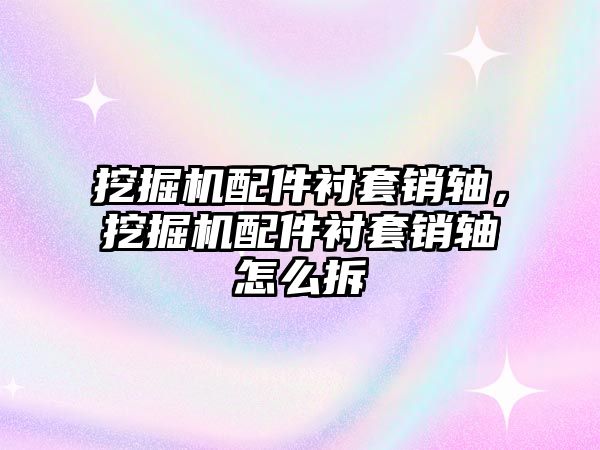 挖掘機配件襯套銷軸，挖掘機配件襯套銷軸怎么拆