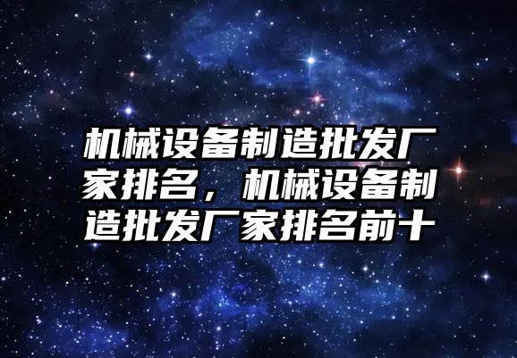 機械設(shè)備制造批發(fā)廠家排名，機械設(shè)備制造批發(fā)廠家排名前十