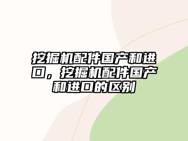 挖掘機(jī)配件國產(chǎn)和進(jìn)口，挖掘機(jī)配件國產(chǎn)和進(jìn)口的區(qū)別