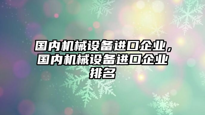 國內(nèi)機械設備進口企業(yè)，國內(nèi)機械設備進口企業(yè)排名