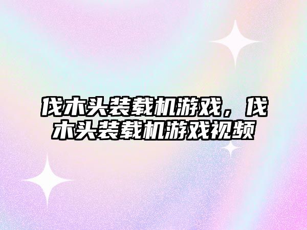 伐木頭裝載機游戲，伐木頭裝載機游戲視頻