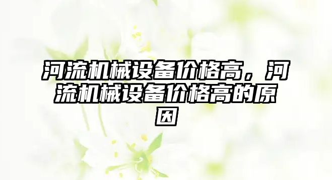 河流機械設(shè)備價格高，河流機械設(shè)備價格高的原因