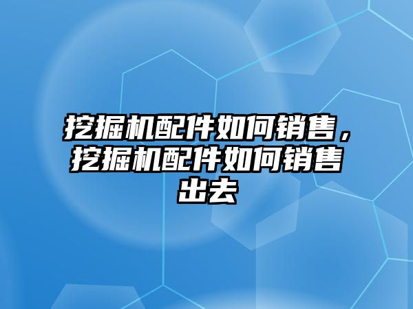 挖掘機配件如何銷售，挖掘機配件如何銷售出去