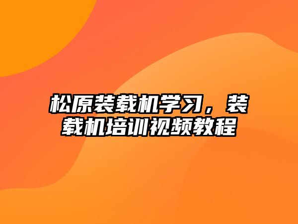 松原裝載機學習，裝載機培訓視頻教程