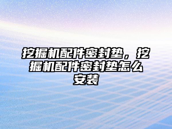 挖掘機配件密封墊，挖掘機配件密封墊怎么安裝