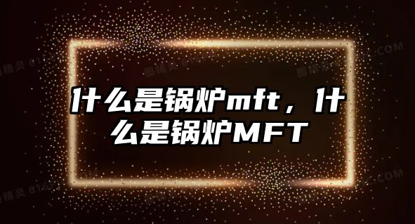 什么是鍋爐mft，什么是鍋爐MFT