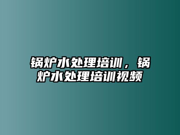 鍋爐水處理培訓(xùn)，鍋爐水處理培訓(xùn)視頻