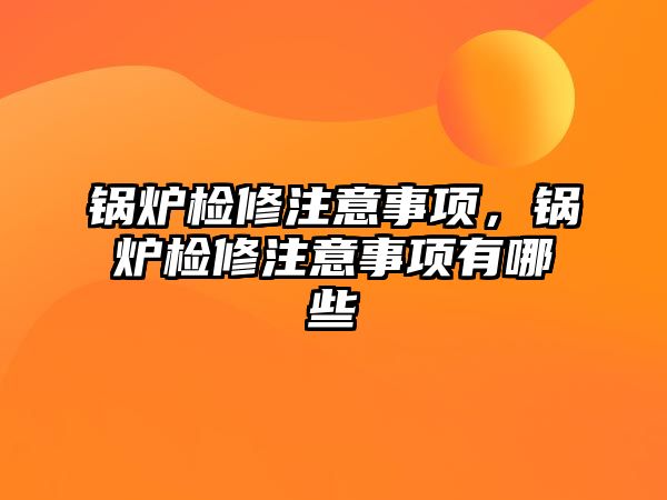 鍋爐檢修注意事項，鍋爐檢修注意事項有哪些