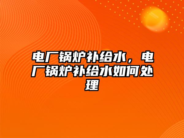 電廠鍋爐補給水，電廠鍋爐補給水如何處理