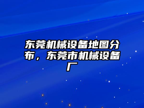 東莞機(jī)械設(shè)備地圖分布，東莞市機(jī)械設(shè)備廠(chǎng)