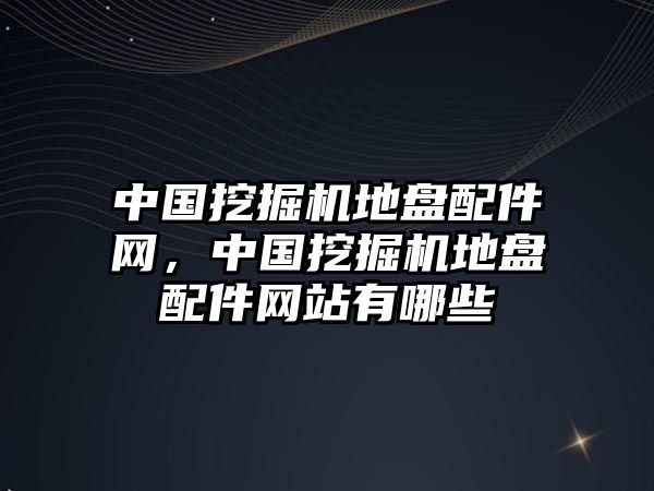 中國挖掘機地盤配件網(wǎng)，中國挖掘機地盤配件網(wǎng)站有哪些