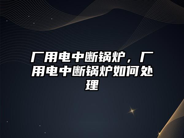 廠用電中斷鍋爐，廠用電中斷鍋爐如何處理