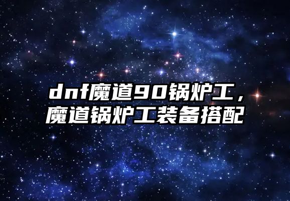 dnf魔道90鍋爐工，魔道鍋爐工裝備搭配