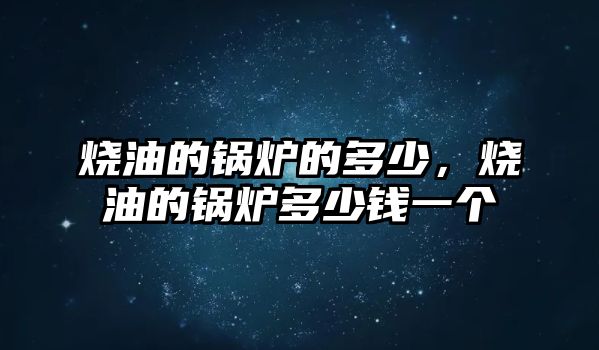 燒油的鍋爐的多少，燒油的鍋爐多少錢一個