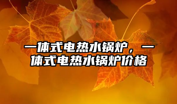 一體式電熱水鍋爐，一體式電熱水鍋爐價(jià)格