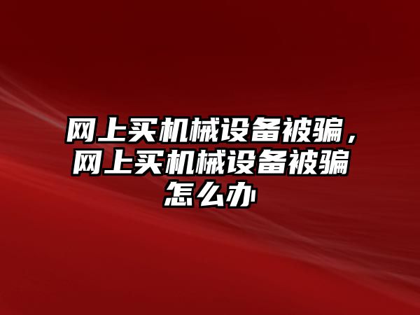 網(wǎng)上買機械設備被騙，網(wǎng)上買機械設備被騙怎么辦