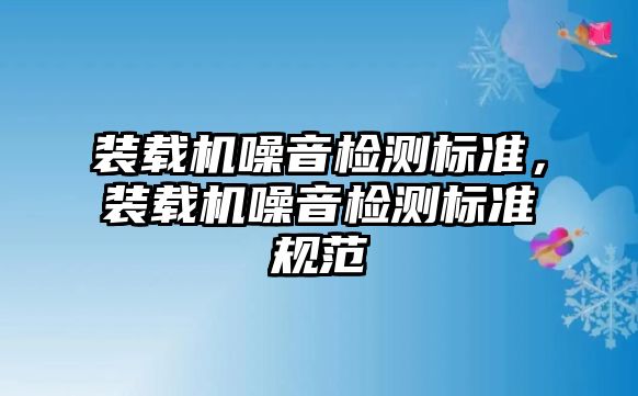 裝載機(jī)噪音檢測(cè)標(biāo)準(zhǔn)，裝載機(jī)噪音檢測(cè)標(biāo)準(zhǔn)規(guī)范