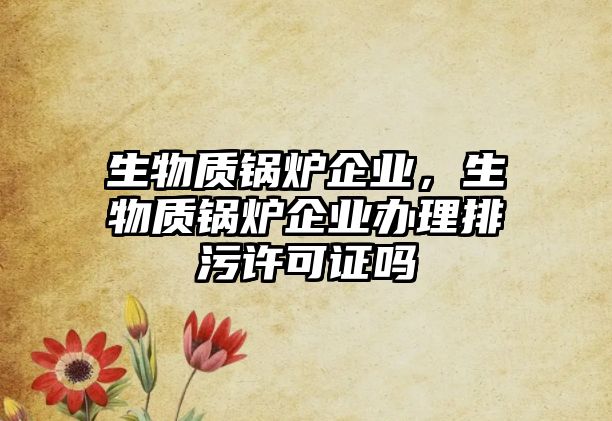 生物質(zhì)鍋爐企業(yè)，生物質(zhì)鍋爐企業(yè)辦理排污許可證嗎