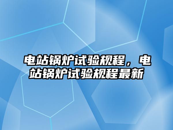 電站鍋爐試驗規(guī)程，電站鍋爐試驗規(guī)程最新